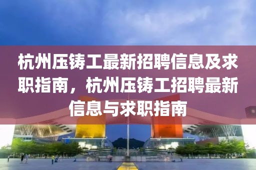 杭州壓鑄工最新招聘信息及求職指南，杭州壓鑄工招聘最新信息與求職指南
