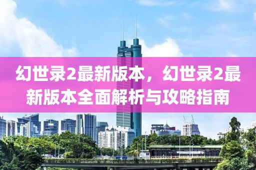 幻世錄2最新版本，幻世錄2最新版本全面解析與攻略指南