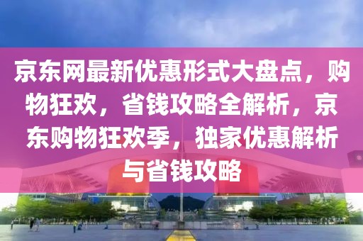 京東網(wǎng)最新優(yōu)惠形式大盤點(diǎn)，購(gòu)物狂歡，省錢攻略全解析，京東購(gòu)物狂歡季，獨(dú)家優(yōu)惠解析與省錢攻略