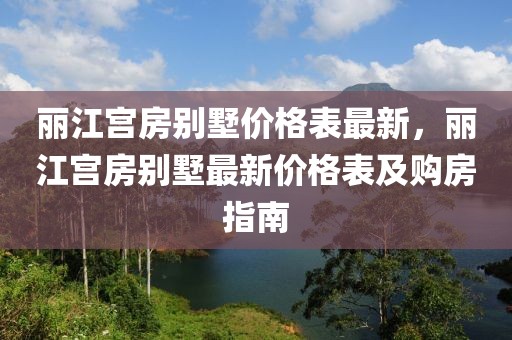 麗江宮房別墅價(jià)格表最新，麗江宮房別墅最新價(jià)格表及購房指南