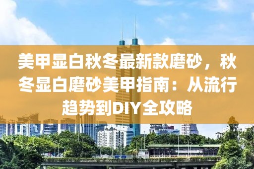 美甲顯白秋冬最新款磨砂，秋冬顯白磨砂美甲指南：從流行趨勢到DIY全攻略