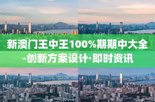 新澳門王中王100%期期中大全-創(chuàng)新方案設(shè)計(jì)·即時(shí)資訊
