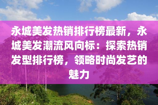 永城美發(fā)熱銷排行榜最新，永城美發(fā)潮流風(fēng)向標(biāo)：探索熱銷發(fā)型排行榜，領(lǐng)略時(shí)尚發(fā)藝的魅力