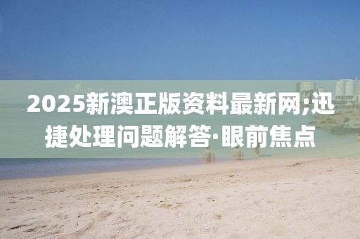 2025新澳正版資料最新網(wǎng);迅捷處理問題解答·眼前焦點