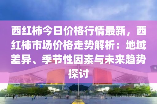 西紅柿今日價(jià)格行情最新，西紅柿市場價(jià)格走勢解析：地域差異、季節(jié)性因素與未來趨勢探討