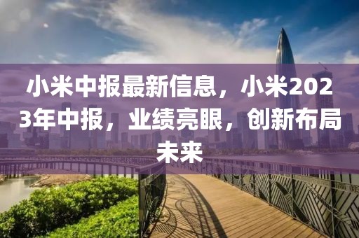 小米中報(bào)最新信息，小米2023年中報(bào)，業(yè)績(jī)亮眼，創(chuàng)新布局未來(lái)