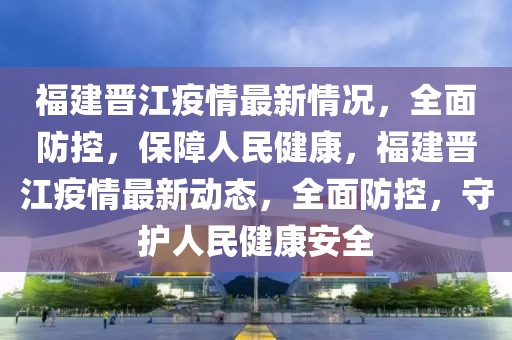 福建晉江疫情最新情況，全面防控，保障人民健康，福建晉江疫情最新動(dòng)態(tài)，全面防控，守護(hù)人民健康安全