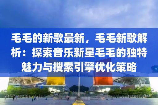 毛毛的新歌最新，毛毛新歌解析：探索音樂新星毛毛的獨(dú)特魅力與搜索引擎優(yōu)化策略
