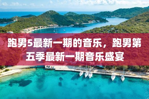 跑男5最新一期的音樂(lè)，跑男第五季最新一期音樂(lè)盛宴