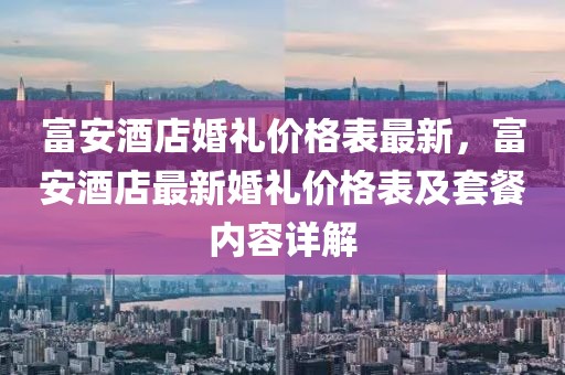 富安酒店婚禮價(jià)格表最新，富安酒店最新婚禮價(jià)格表及套餐內(nèi)容詳解