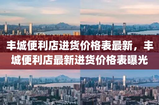 豐城便利店進(jìn)貨價格表最新，豐城便利店最新進(jìn)貨價格表曝光