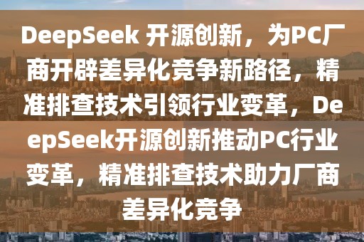 DeepSeek 開源創(chuàng)新，為PC廠商開辟差異化競爭新路徑，精準(zhǔn)排查技術(shù)引領(lǐng)行業(yè)變革，DeepSeek開源創(chuàng)新推動PC行業(yè)變革，精準(zhǔn)排查技術(shù)助力廠商差異化競爭