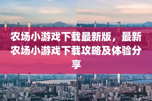 農(nóng)場(chǎng)小游戲下載最新版，最新農(nóng)場(chǎng)小游戲下載攻略及體驗(yàn)分享