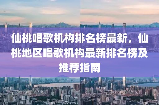 仙桃唱歌機構排名榜最新，仙桃地區(qū)唱歌機構最新排名榜及推薦指南