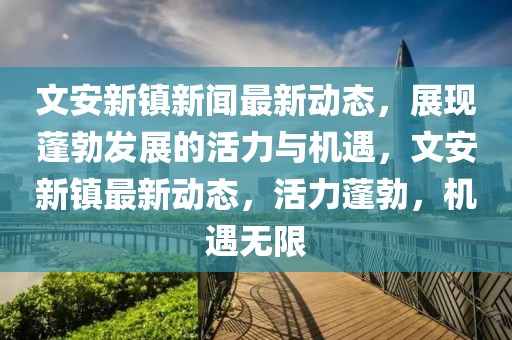 文安新鎮(zhèn)新聞最新動(dòng)態(tài)，展現(xiàn)蓬勃發(fā)展的活力與機(jī)遇，文安新鎮(zhèn)最新動(dòng)態(tài)，活力蓬勃，機(jī)遇無限
