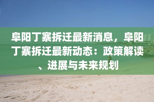 阜陽丁寨拆遷最新消息，阜陽丁寨拆遷最新動態(tài)：政策解讀、進展與未來規(guī)劃