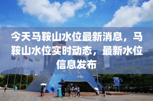 今天馬鞍山水位最新消息，馬鞍山水位實時動態(tài)，最新水位信息發(fā)布