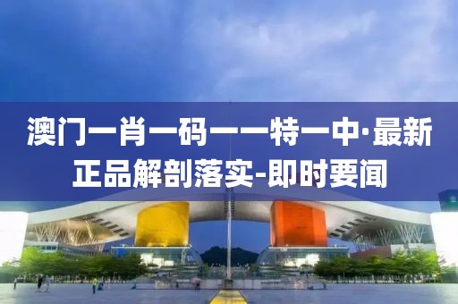 澳門一肖一碼一一特一中·最新正品解剖落實(shí)-即時(shí)要聞