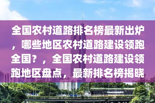 全國農(nóng)村道路排名榜最新出爐，哪些地區(qū)農(nóng)村道路建設(shè)領(lǐng)跑全國？，全國農(nóng)村道路建設(shè)領(lǐng)跑地區(qū)盤點，最新排名榜揭曉