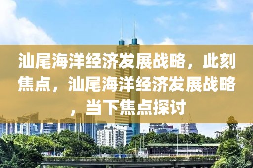 汕尾海洋經(jīng)濟發(fā)展戰(zhàn)略，此刻焦點，汕尾海洋經(jīng)濟發(fā)展戰(zhàn)略，當(dāng)下焦點探討