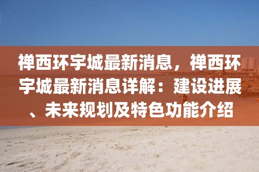 禪西環(huán)宇城最新消息，禪西環(huán)宇城最新消息詳解：建設(shè)進(jìn)展、未來(lái)規(guī)劃及特色功能介紹