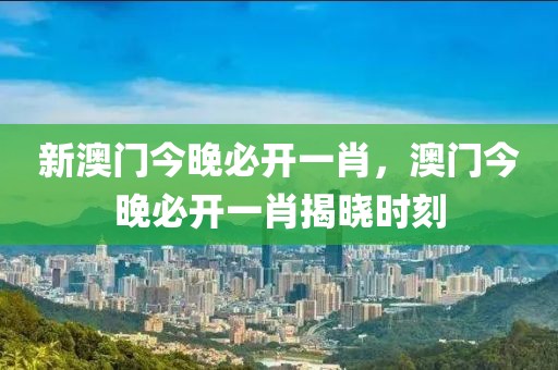 新澳門今晚必開一肖，澳門今晚必開一肖揭曉時刻
