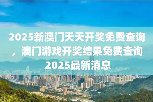 2025新澳門天天開獎(jiǎng)免費(fèi)查詢，澳門游戲開獎(jiǎng)結(jié)果免費(fèi)查詢 2025最新消息