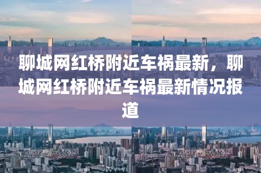 聊城網(wǎng)紅橋附近車禍最新，聊城網(wǎng)紅橋附近車禍最新情況報(bào)道