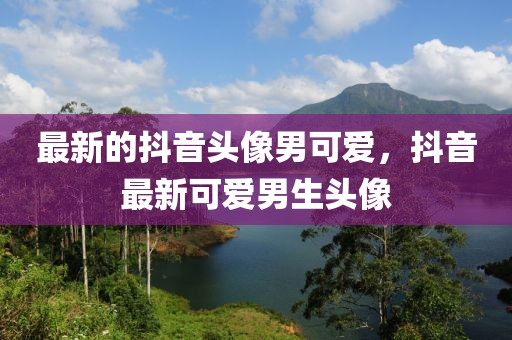 最新的抖音頭像男可愛，抖音最新可愛男生頭像