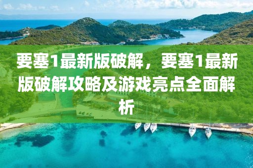 要塞1最新版破解，要塞1最新版破解攻略及游戲亮點(diǎn)全面解析