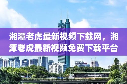 湘潭老虎最新視頻下載網(wǎng)，湘潭老虎最新視頻免費(fèi)下載平臺(tái)