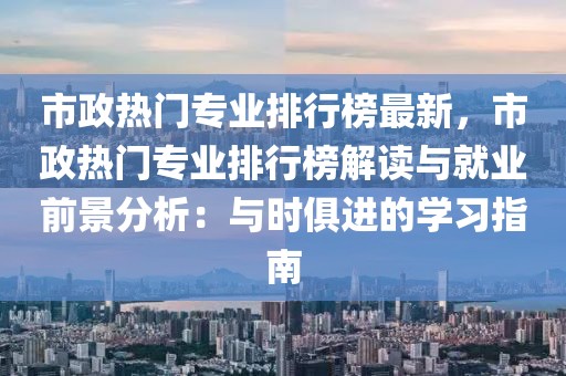 市政熱門專業(yè)排行榜最新，市政熱門專業(yè)排行榜解讀與就業(yè)前景分析：與時(shí)俱進(jìn)的學(xué)習(xí)指南