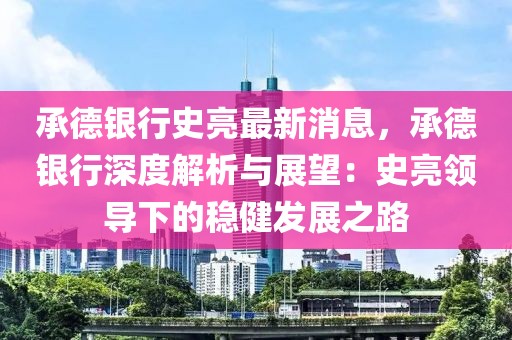 承德銀行史亮最新消息，承德銀行深度解析與展望：史亮領(lǐng)導(dǎo)下的穩(wěn)健發(fā)展之路