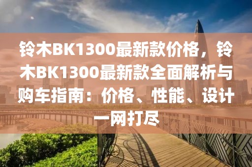鈴木BK1300最新款價格，鈴木BK1300最新款全面解析與購車指南：價格、性能、設計一網(wǎng)打盡