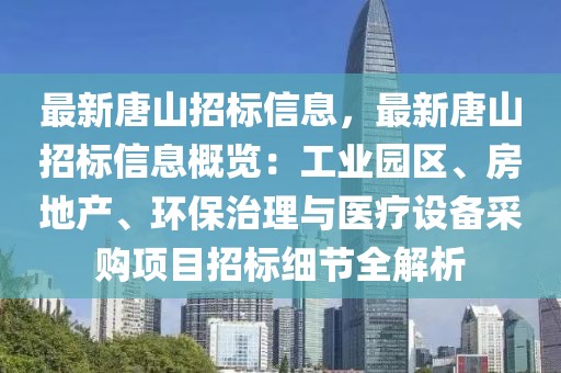 最新唐山招標(biāo)信息，最新唐山招標(biāo)信息概覽：工業(yè)園區(qū)、房地產(chǎn)、環(huán)保治理與醫(yī)療設(shè)備采購項(xiàng)目招標(biāo)細(xì)節(jié)全解析