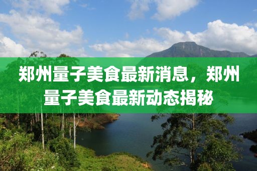 鄭州量子美食最新消息，鄭州量子美食最新動(dòng)態(tài)揭秘