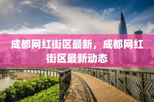 成都網(wǎng)紅街區(qū)最新，成都網(wǎng)紅街區(qū)最新動態(tài)