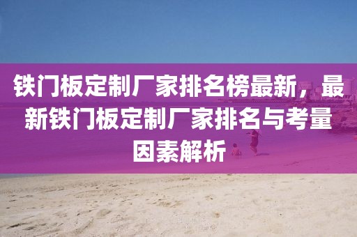 鐵門板定制廠家排名榜最新，最新鐵門板定制廠家排名與考量因素解析