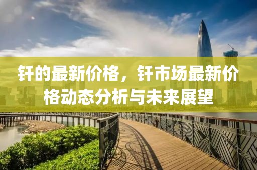 釬的最新價(jià)格，釬市場(chǎng)最新價(jià)格動(dòng)態(tài)分析與未來展望