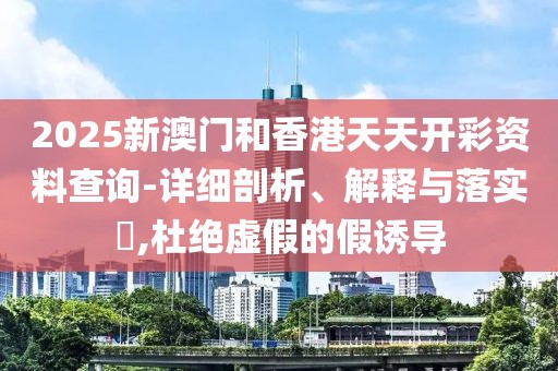 2025新澳門和香港天天開彩資料查詢-詳細(xì)剖析、解釋與落實(shí)?,杜絕虛假的假誘導(dǎo)