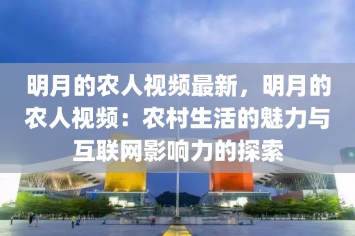 明月的農(nóng)人視頻最新，明月的農(nóng)人視頻：農(nóng)村生活的魅力與互聯(lián)網(wǎng)影響力的探索