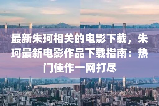 最新朱珂相關(guān)的電影下載，朱珂最新電影作品下載指南：熱門(mén)佳作一網(wǎng)打盡