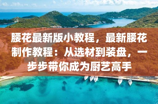 腰花最新版小教程，最新腰花制作教程：從選材到裝盤，一步步帶你成為廚藝高手