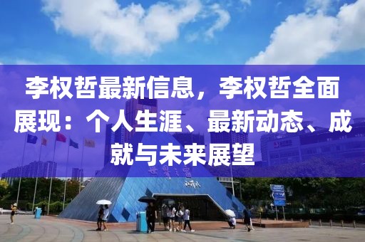 李權(quán)哲最新信息，李權(quán)哲全面展現(xiàn)：個(gè)人生涯、最新動(dòng)態(tài)、成就與未來(lái)展望