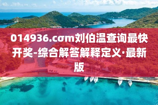 014936.cσm劉伯溫查詢最快開獎(jiǎng)-綜合解答解釋定義·最新版