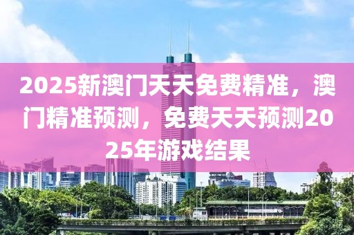 2025新澳門天天免費(fèi)精準(zhǔn)，澳門精準(zhǔn)預(yù)測(cè)，免費(fèi)天天預(yù)測(cè)2025年游戲結(jié)果