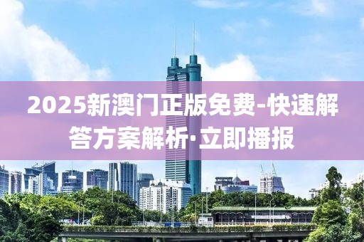 2025新澳門(mén)正版免費(fèi)-快速解答方案解析·立即播報(bào)