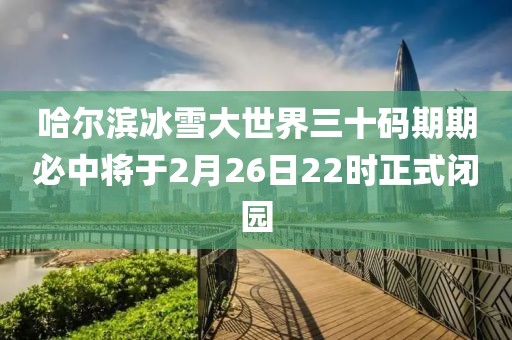 哈爾濱冰雪大世界三十碼期期必中將于2月26日22時(shí)正式閉園