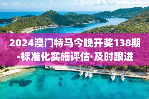 2024澳門特馬今晚開(kāi)獎(jiǎng)138期-標(biāo)準(zhǔn)化實(shí)施評(píng)估·及時(shí)跟進(jìn)