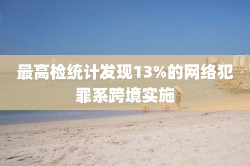 最高檢統(tǒng)計發(fā)現(xiàn)13%的網(wǎng)絡(luò)犯罪系跨境實施
